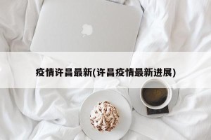 疫情许昌最新(许昌疫情最新进展)