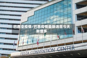 巴西亚疫情/巴西疫情最新消息今天新增多