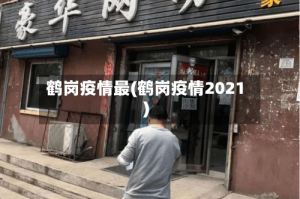 鹤岗疫情最(鹤岗疫情2021)