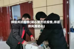 师徒共抗疫情(凝心聚力抗疫情,师德师风践初心)