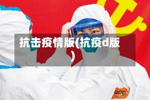 抗击疫情版(抗疫d版)