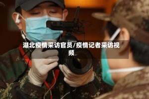 湖北疫情采访官员/疫情记者采访视频
