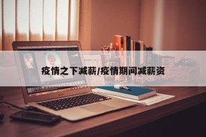 疫情之下减薪/疫情期间减薪资