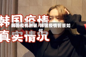 韩国疫情前景/韩国疫情前景如何