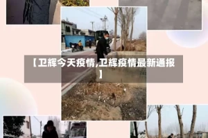 【卫辉今天疫情,卫辉疫情最新通报】