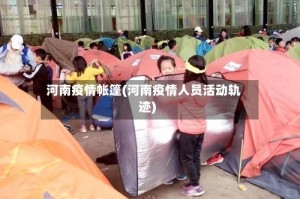 河南疫情帐篷(河南疫情人员活动轨迹)