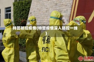 特警防控疫情(特警疫情深入防控一线)