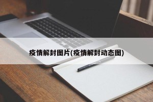 疫情解封图片(疫情解封动态图)