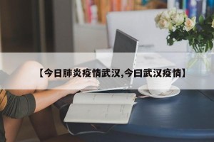 【今日肺炎疫情武汉,今曰武汉疫情】