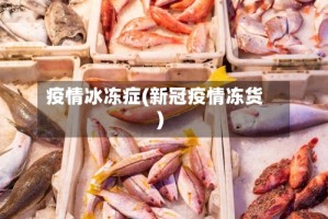 疫情冰冻症(新冠疫情冻货)