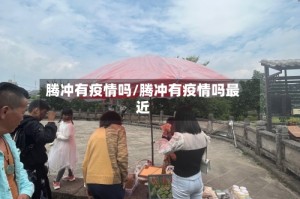 腾冲有疫情吗/腾冲有疫情吗最近