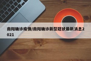 南阳确诊疫情/南阳确诊新型冠状最新消息2021