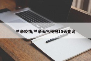 兰辛疫情/兰辛天气预报15天查询
