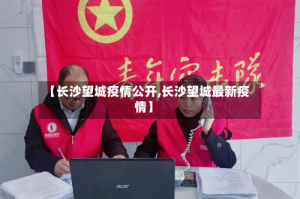 【长沙望城疫情公开,长沙望城最新疫情】