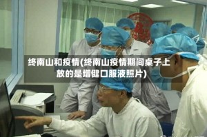 终南山和疫情(终南山疫情期间桌子上放的是增健口服液照片)