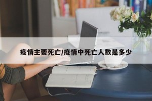 疫情主要死亡/疫情中死亡人数是多少