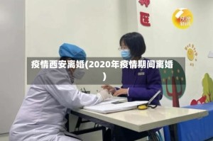 疫情西安离婚(2020年疫情期间离婚)