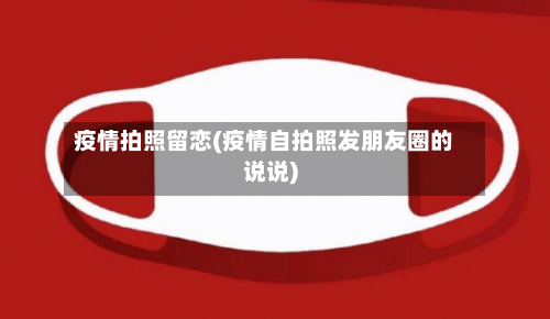 疫情拍照留恋(疫情自拍照发朋友圈的说说)-第2张图片