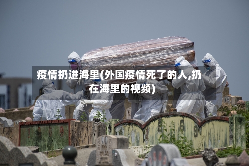 疫情扔进海里(外国疫情死了的人,扔在海里的视频)-第2张图片