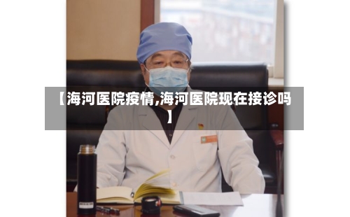 【海河医院疫情,海河医院现在接诊吗】-第2张图片
