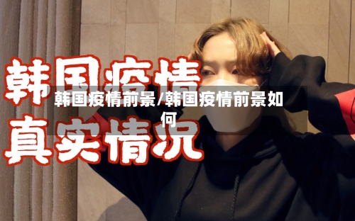 韩国疫情前景/韩国疫情前景如何-第1张图片