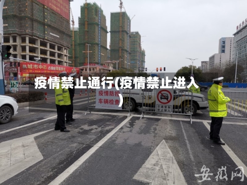 疫情禁止通行(疫情禁止进入)-第1张图片