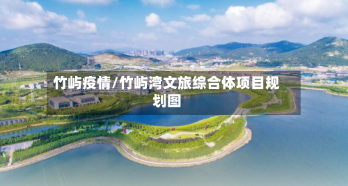 竹屿疫情/竹屿湾文旅综合体项目规划图-第1张图片