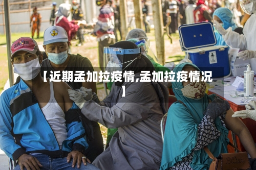 【近期孟加拉疫情,孟加拉疫情况】-第1张图片