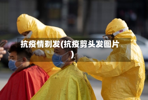 抗疫情剃发(抗疫剪头发图片)-第2张图片