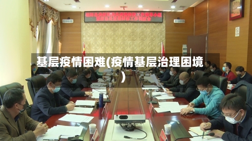 基层疫情困难(疫情基层治理困境)-第3张图片