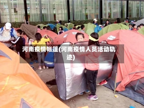 河南疫情帐篷(河南疫情人员活动轨迹)-第1张图片