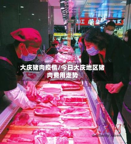 大庆猪肉疫情/今日大庆地区猪肉费用走势-第1张图片