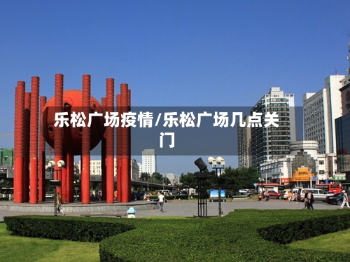 乐松广场疫情/乐松广场几点关门-第2张图片