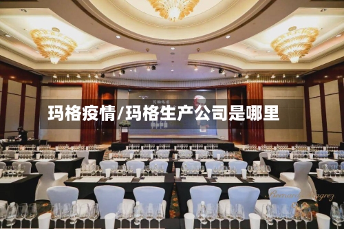 玛格疫情/玛格生产公司是哪里-第2张图片