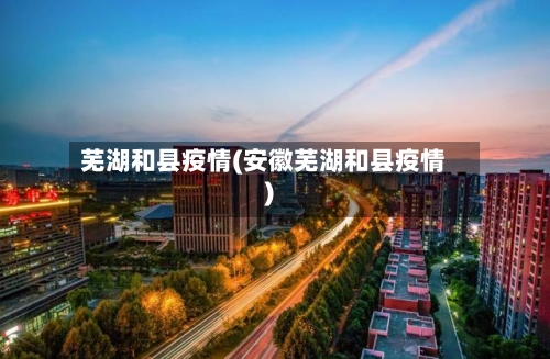 芜湖和县疫情(安徽芜湖和县疫情)-第1张图片