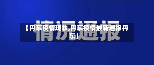 【丹东疫情现状,丹东疫情最新通报丹东】-第2张图片