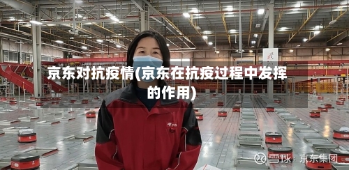 京东对抗疫情(京东在抗疫过程中发挥的作用)-第1张图片