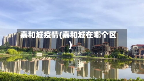 嘉和城疫情(嘉和城在哪个区)-第2张图片