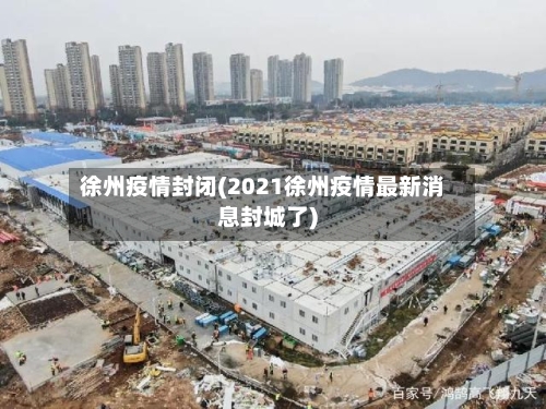 徐州疫情封闭(2021徐州疫情最新消息封城了)-第1张图片