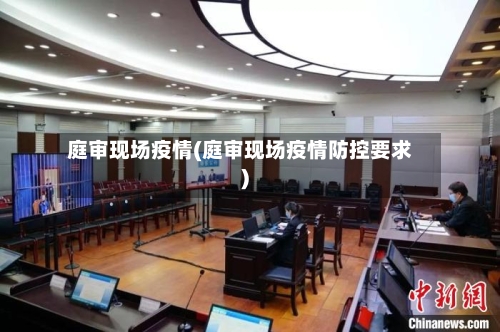 庭审现场疫情(庭审现场疫情防控要求)-第2张图片