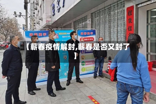 【蕲春疫情解封,蕲春是否又封了】-第1张图片