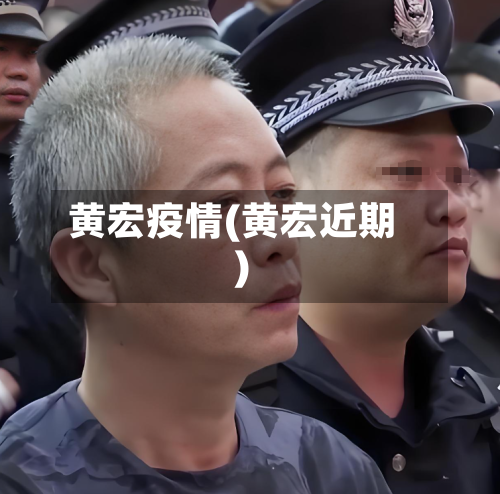 黄宏疫情(黄宏近期)-第3张图片