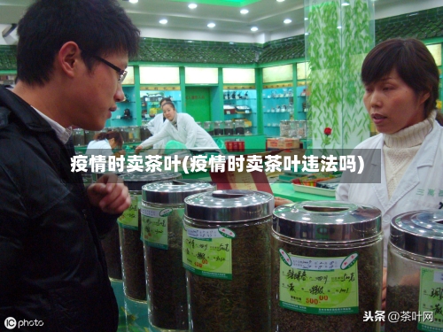 疫情时卖茶叶(疫情时卖茶叶违法吗)-第2张图片