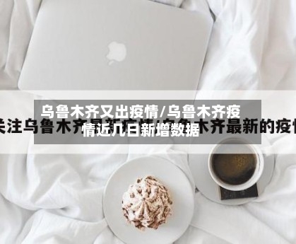 乌鲁木齐又出疫情/乌鲁木齐疫情近几日新增数据-第1张图片