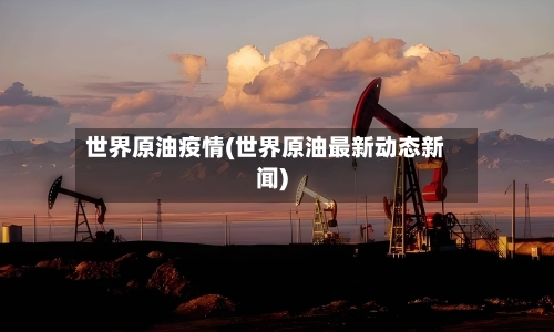 世界原油疫情(世界原油最新动态新闻)-第2张图片